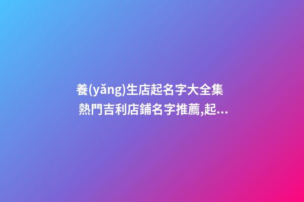養(yǎng)生店起名字大全集 熱門吉利店鋪名字推薦,起名之家-第1張-店鋪起名-玄機派